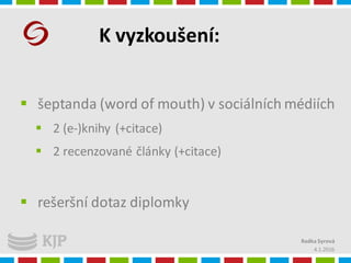 K vyzkoušení:
4.1.2016
Radka Syrová
 šeptanda (word of mouth) v sociálních médiích
 2 (e-)knihy (+citace)
 2 recenzované články (+citace)
 rešeršní dotaz diplomky
 