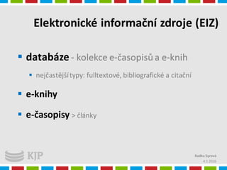 Elektronické informační zdroje (EIZ)
 databáze - kolekce e-časopisůa e-knih
 nejčastějšítypy: fulltextové, bibliografické a citační
 e-knihy
 e-časopisy > články
4.1.2016
Radka Syrová
 