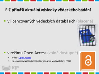 EIZ přináší aktuální výsledky vědeckéhobádání
 v licencovaných vědeckých databázích (placené)
 v režimu Open Access (volně dostupné)
 video: Open Access
 mj. časopisy NakladatelstvíKarolinuma Vydavatelství FFUK
4.1.2016
Radka Syrová
 
