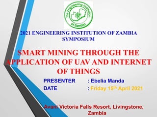 2021 ENGINEERING INSTITUTION OF ZAMBIA
SYMPOSIUM
SMART MINING THROUGH THE
APPLICATION OF UAV AND INTERNET
OF THINGS
PRESENTER : Ebelia Manda
DATE : Friday 15th April 2021
Avani Victoria Falls Resort, Livingstone,
Zambia
 