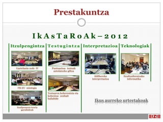 Prestakuntza

                IkAsTaRoAk–2012
Itzulpengintza T e s t u g i n t z a Interpretazioa Teknologiak




  Gaztelania xede IV       Puntuazioa: testuak
                            antolatzeko giltza

                                                      Aldibereko     Itzultzaileentzako
                                                    interpretazioa      informatika



   FR-EU mintegia

                        Testuaren koherentzia eta
                        kohesioa: zenbait
                        baliabide
                                                      Ikus aurreko urteetakoak
  Itzulpenaren teoria
      garaikideak
 