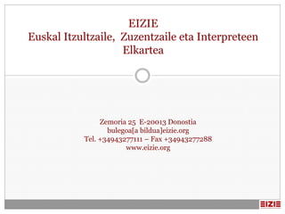 EIZIE
Euskal Itzultzaile, Zuzentzaile eta Interpreteen
                    Elkartea




                Zemoria 25 E-20013 Donostia
                  bulegoa[a bildua]eizie.org
           Tel. +34943277111 – Fax +34943277288
                       www.eizie.org
 