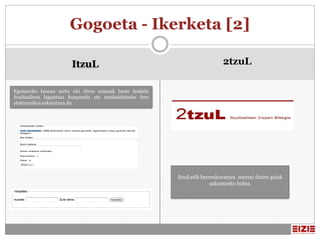 Gogoeta - Ikerketa [2]

                        ItzuL                                                2tzuL

Eguneroko lanean sortu ohi diren arazoak beste lankide
itzultzaileen laguntzaz konpondu eta eztabaidatzeko foro
elektronikoa eskaintzen du.




                                                           ItzuLetik berreskuratzea merezi duten gaiak
                                                                         sakontzeko bidea.
 