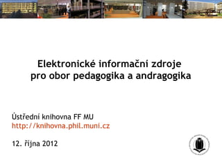 Elektronické informační zdroje
     pro obor pedagogika a andragogika



Ústřední knihovna FF MU
http://knihovna.phil.muni.cz

12. října 2012
 