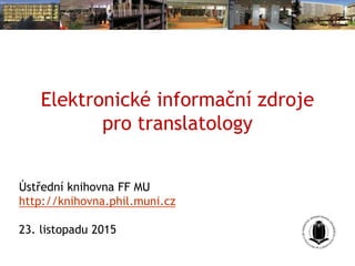 Elektronické informační zdroje
pro translatology
Ústřední knihovna FF MU
http://knihovna.phil.muni.cz
23. listopadu 2015
 