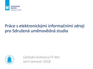 Práce s elektronickými informačními zdroji
pro Sdružená uměnovědná studia
Ústřední knihovna FF MU
Jarní semestr 2018
 