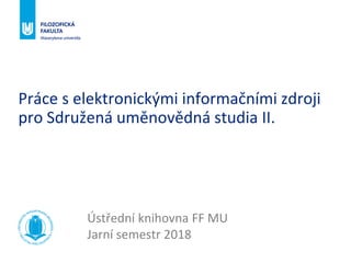 Práce s elektronickými informačními zdroji
pro Sdružená uměnovědná studia II.
Ústřední knihovna FF MU
Jarní semestr 2018
 
