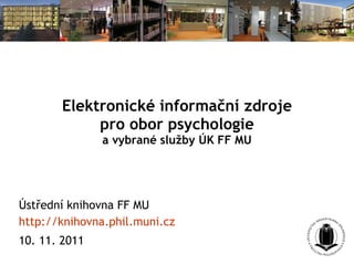 Elektronické informační zdroje pro obor psychologie a vybrané služby ÚK FF MU Ústřední knihovna FF MU http://knihovna.phil.muni.cz   10. 11. 2011   