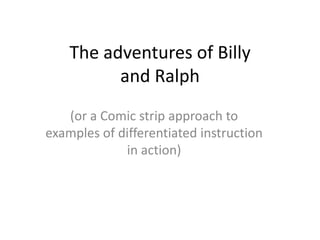 The adventures of Billy
          and Ralph
   (or a Comic strip approach to
examples of differentiated instruction
             in action)
 