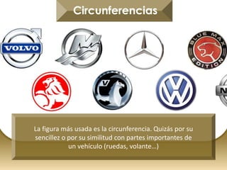 Circunferencias
La figura más usada es la circunferencia. Quizás por su
sencillez o por su similitud con partes importantes de
un vehículo (ruedas, volante…)
 