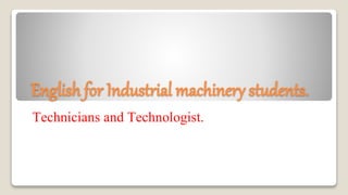 English for Industrial machinery students.
Technicians and Technologist.
 