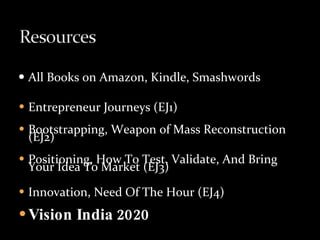 All Books on Amazon, Kindle, Smashwords Entrepreneur Journeys (EJ1) Bootstrapping, Weapon of Mass Reconstruction (EJ2) Positioning, How To Test, Validate, And Bring Your Idea To Market (EJ3) Innovation, Need Of The Hour (EJ4) Vision India 2020 