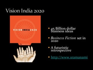 45 Billion dollar business ideas Business Fiction  set in 2020 A futuristic retrospective http://www.sramanamitra.com/2010/03/19/vision-india-2020-internships/ 