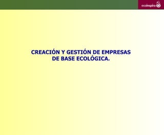 CREACIÓN Y GESTIÓN DE EMPRESAS
      DE BASE ECOLÓGICA.
 