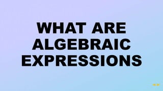 WHAT ARE
ALGEBRAIC
EXPRESSIONS
 