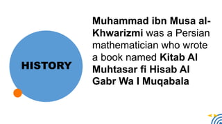 HISTORY
Muhammad ibn Musa al-
Khwarizmi was a Persian
mathematician who wrote
a book named Kitab Al
Muhtasar fi Hisab Al
Gabr Wa I Muqabala
 
