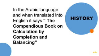 HISTORY
In the Arabic language
and when translated into
English it says " The
Compendious Book on
Calculation by
Completion and
Balancing"
 