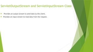 ServletOutputStream and ServletInputStream Class
 Provides an output stream to send data to the client.
 Provides an input stream to read data from the request.
 