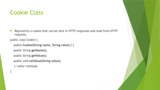 Cookie Class
 Represents a cookie that can be sent in HTTP responses and read from HTTP
requests.
public class Cookie {
public Cookie(String name, String value) { }
public String getName();
public String getValue();
public void setValue(String value);
// other methods
}
 