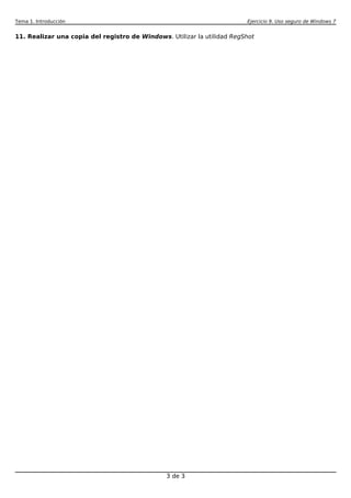 Tema 1. Introducción                                                     Ejercicio 9. Uso seguro de Windows 7


11. Realizar una copia del registro de Windows. Utilizar la utilidad RegShot




                                                3 de 3
 