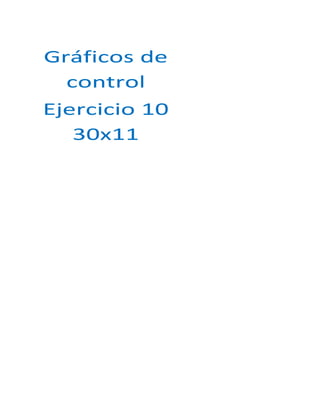 X1
                  X2
                  X3
                  X4




Gráficos de
                  X5
                  X6
                  X7
                  X8
                  X9
                 X10
                 X11
                  ∑




  control
               Varianza
                   S

                 Xm
                 Sm




Ejercicio 10
   30x11
                          19.567
 