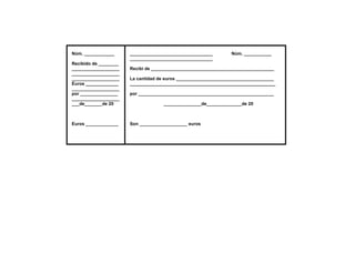 Núm. ____________      _________________________________        Núm. ___________
                       _________________________________
Recibido de ________
___________________    Recibí de _________________________________________________
___________________
___________________    La cantidad de euros _______________________________________
Euros _____________    __________________________________________________________
___________________
por _______________    por ______________________________________________________
___________________
___de_______de 20                   _______________de______________de 20



Euros _____________    Son ___________________ euros
 