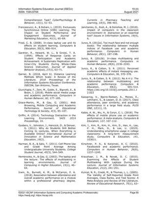 Information Systems Education Journal (ISEDJ) 19 (4)
ISSN: 1545-679X August 2021
©2021 ISCAP (Information Systems and Computing Academic Professionals) Page 85
https://isedj.org/; https://iscap.info
Comprehension Task? CyberPsychology &
Behavior, 12(1), 51–53.
Francescucci, A., & Rohani, L. (2019). Exclusively
Synchronous Online (VIRI) Learning: The
Impact on Student Performance and
Engagement Outcomes. Journal of
Marketing Education, 41(1), 60–69.
Fried, C. B. (2008). In-class laptop use and its
effects on student learning. Computers &
Education, 50(3), 906–914.
Gardner, R., Heward, W. L., & Grossi, T. A.
(1994). Effects of Response Cards on
Student Participation and Academic
Achievement: A Systematic Replication with
Inner-City Students During Whole-Class
Science Instruction. Journal of Applied
Behavior Analysis, 27(1), 63–71.
Garner, B. (2018, April 6). Distance Learning
Methods Which Scale: A Review of the
Literature. 2018 Proceedings of the
Information Systems Education Conference.
ISECON, San Antoinio, Texas.
Giunchiglia, F., Zeni, M., Gobbi, E., Bignotti, E., &
Bison, I. (2018). Mobile social media usage
and academic performance. Computers in
Human Behavior, 82, 177–185.
Grace-Martin, M., & Gay, G. (2001). Web
Browsing, Mobile Computing and Academic
Performance. Journal of Educational
Technology & Society, 4(3), 95–107.
Griffin, A. (2014). Technology Distraction in the
Learning Environment. SAIS 2014
Proceedings, 10.
Gysbers, V., Johnston, J., Hancock, D., & Denyer,
G. (2011). Why do Students Still Bother
Coming to Lectures, When Everything is
Available Online? International Journal of
Innovation in Science and Mathematics
Education, 19(2).
Harman, B. A., & Sato, T. (2011). Cell Phone Use
and Grade Point Average Among
Undergraduate University Students. College
Student Journal, 45(3), 544–549.
Hembrooke, H., & Gay, G. (2003). The laptop and
the lecture: The effects of multitasking in
learning environments. Journal of
Computing in Higher Education, 15(1), 46–
64.
Irwin, N., Burnett, K. M., & McCarron, P. A.
(2018). Association between attendance and
overall academic performance on a module
within a professional pharmacy degree.
Currents in Pharmacy Teaching and
Learning, 10(3), 396–401.
Janchenko, G., Rodi, A., & Donohoe, M. J. (2018).
Impact of computers in the classroom
environment—A distraction or an essential
tool? Issues in Information Systems, 19(4),
6.
Junco, R. (2012a). Too much face and not enough
books: The relationship between multiple
indices of Facebook use and academic
performance. Computers in Human
Behavior, 28(1), 187–198.
Junco, R. (2012b). In-class multitasking and
academic performance. Computers in
Human Behavior, 28(6), 2236–2243.
Junco, R., & Cotten, S. R. (2011). Perceived
academic effects of instant messaging use.
Computers & Education, 56, 370–378.
Junco, R., & Cotten, S. R. (2012). No A 4 U: The
relationship between multitasking and
academic performance. Computers &
Education, 59(2), 505–514.
https://doi.org/10.1016/j.compedu.2011.1
2.023
Kassarnig, V., Bjerre-Nielsen, A., Mones, E.,
Lehmann, S., & Lassen, D. D. (2017). Class
attendance, peer similarity, and academic
performance in a large field study. PLOS
ONE, 12(11), 15.
Kates, A. W., Wu, H., & Coryn, C. L. (2018). The
effects of mobile phone use on academic
performance: A meta-analysis. Computers &
Education, 127, 107–112.
Kim, I., Kim, R., Kim, H., Kim, D., Han, K., Lee,
P. H., Mark, G., & Lee, U. (2019).
Understanding smartphone usage in college
classrooms: A long-term measurement
study. Computers & Education, 141,
103611.
Kirschner, P. A., & Karpinski, A. C. (2010).
Facebook® and academic performance.
Computers in Human Behavior, 26(6),
1237–1245.
Kraushaar, J. M., & Novak, D. C. (2010).
Examining the Affects of Student
Multitasking With Laptops During the
Lecture. Journal of Information Systems
Education, 21(2), 241–251.
Kuncel, N. R., Credé, M., & Thomas, L. L. (2005).
The Validity of Self-Reported Grade Point
Averages, Class Ranks, and Test Scores: A
Meta-Analysis and Review of the Literature.
Review of Educational Research, 75(1), 63–
 
