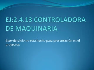 EJ:2.4.13 CONTROLADORA DE MAQUINARIA Este ejercicio no está hecho para presentación en el proyector. 