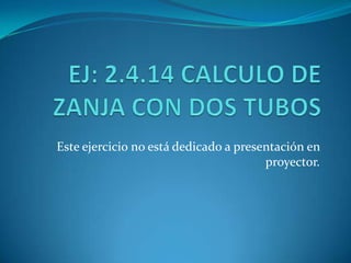 EJ: 2.4.14 CALCULO DE ZANJA CON DOS TUBOS Este ejercicio no está dedicado a presentación en proyector. 