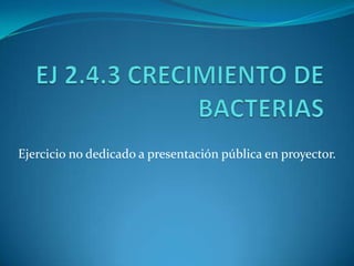 EJ 2.4.3 CRECIMIENTO DE BACTERIAS Ejercicio no dedicado a presentación pública en proyector. 