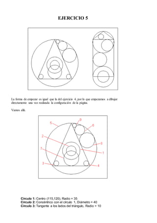 EJERCICIO 5
La forma de empezar es igual que la del ejercicio 4, por lo que empezamos a dibujar
directamente una vez realizada la configuración de la página.
Vamos allá.
Círculo 1: Centro (115,120), Radio = 35
Círculo 2: Concéntrico con el círculo 1, Diámetro = 40
Círculo 3: Tangente a los lados del triángulo, Radio = 10
 