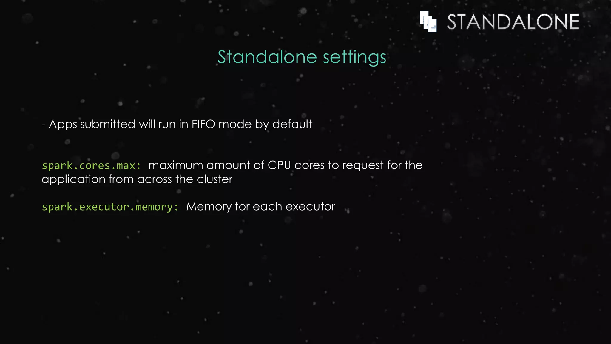 Standalone settings
- Apps submitted will run in FIFO mode by default
spark.cores.max: maximum amount of CPU cores to request for the
application from across the cluster
spark.executor.memory: Memory for each executor
 