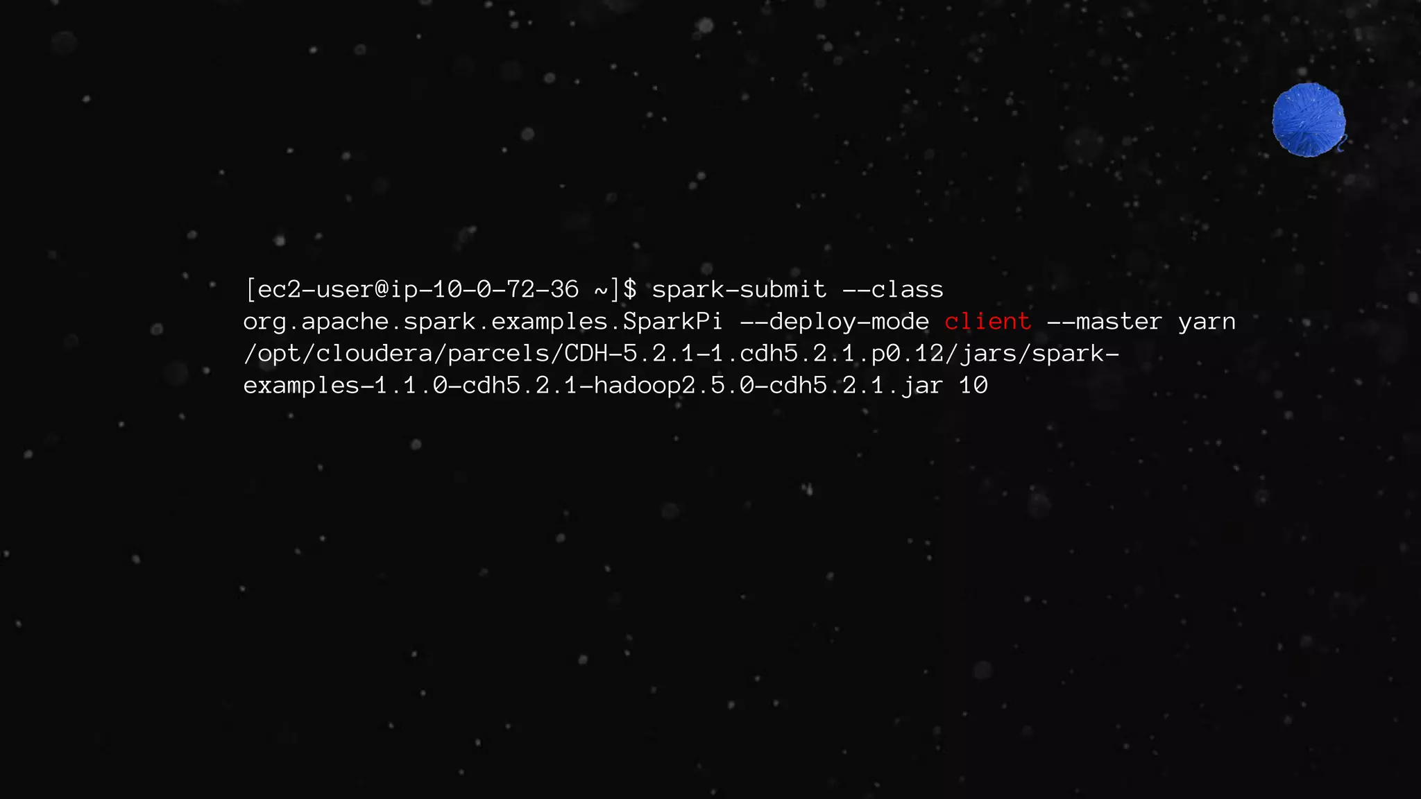 [ec2-user@ip-10-0-72-36 ~]$ spark-submit --class
org.apache.spark.examples.SparkPi --deploy-mode client --master yarn
/opt/cloudera/parcels/CDH-5.2.1-1.cdh5.2.1.p0.12/jars/spark-
examples-1.1.0-cdh5.2.1-hadoop2.5.0-cdh5.2.1.jar 10
 