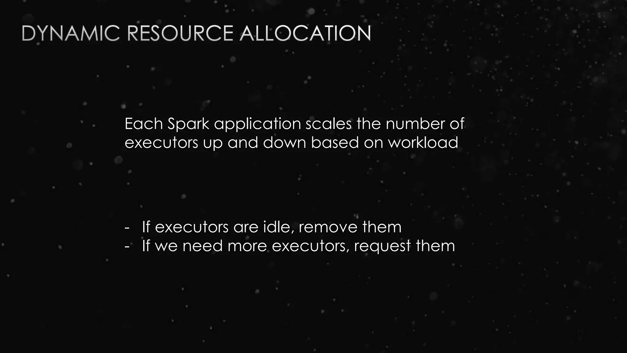 Each Spark application scales the number of
executors up and down based on workload
- If executors are idle, remove them
- If we need more executors, request them
 