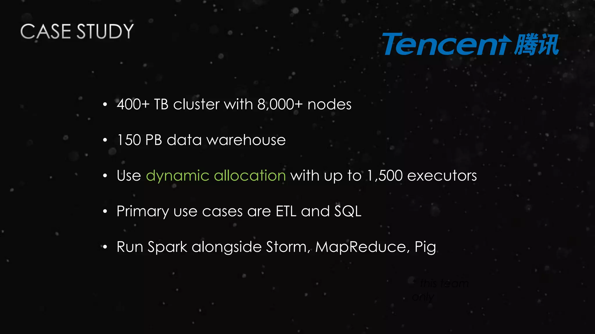 * this team
only
• 400+ TB cluster with 8,000+ nodes
• 150 PB data warehouse
• Use dynamic allocation with up to 1,500 executors
• Primary use cases are ETL and SQL
• Run Spark alongside Storm, MapReduce, Pig
 
