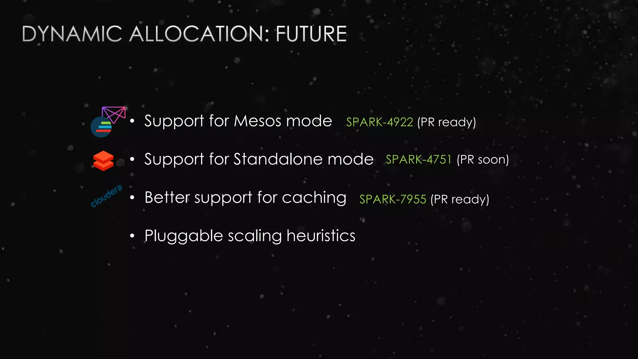 • Support for Mesos mode
• Support for Standalone mode
• Better support for caching
• Pluggable scaling heuristics
SPARK-4922 (PR ready)
SPARK-4751 (PR soon)
SPARK-7955 (PR ready)
 