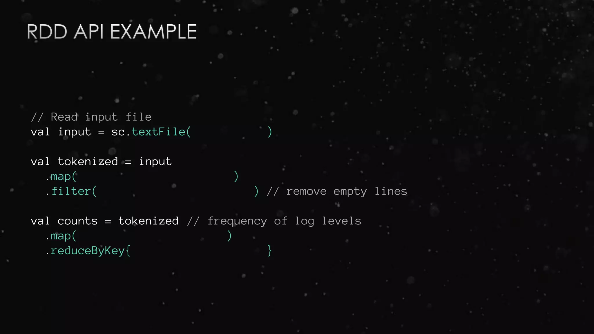 // Read input file
val input = sc.textFile( )
val tokenized = input
.map( )
.filter( ) // remove empty lines
val counts = tokenized // frequency of log levels
.map( )
.reduceByKey{ }
 