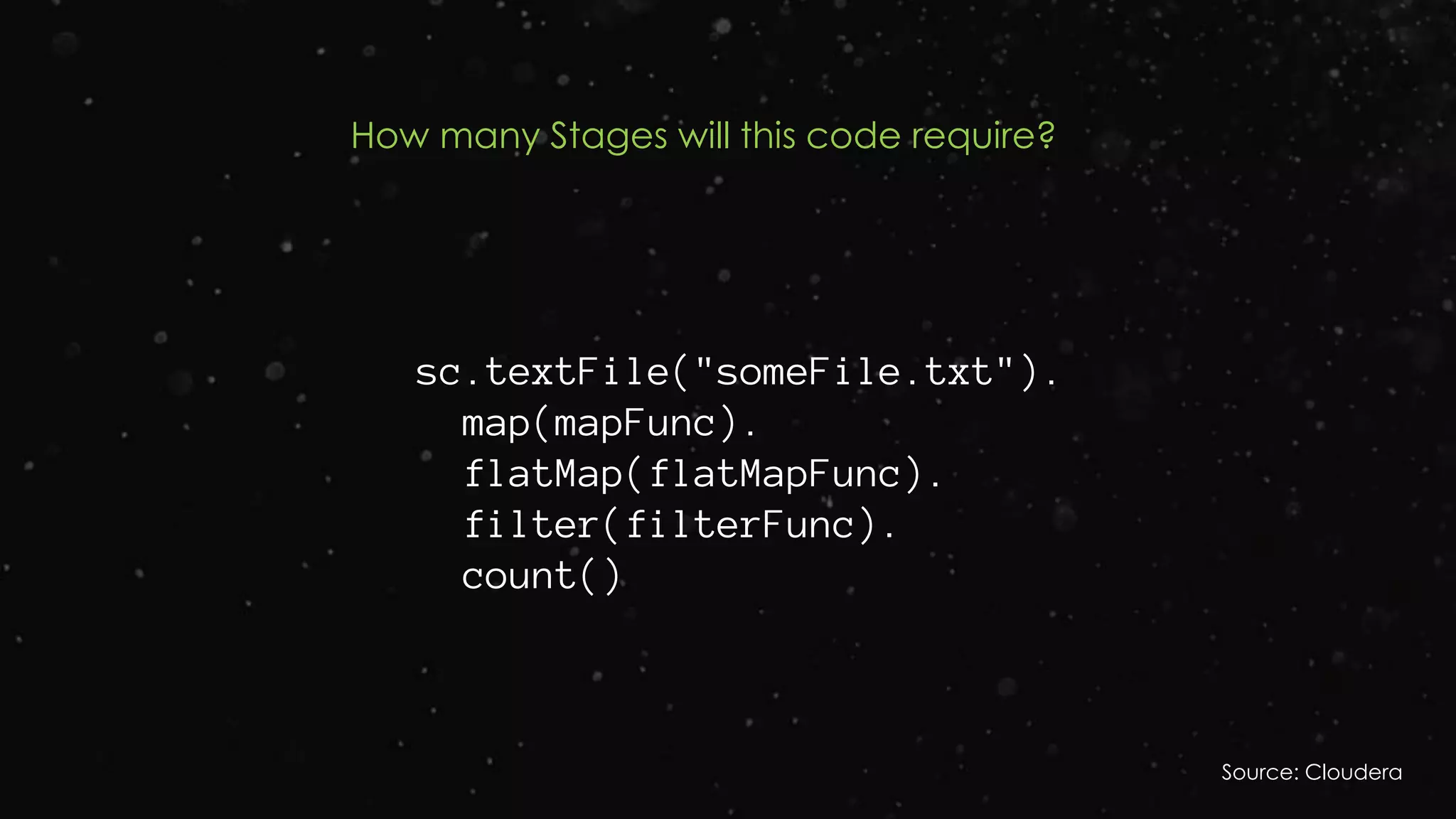 sc.textFile("someFile.txt").
map(mapFunc).
flatMap(flatMapFunc).
filter(filterFunc).
count()
How many Stages will this code require?
Source: Cloudera
 