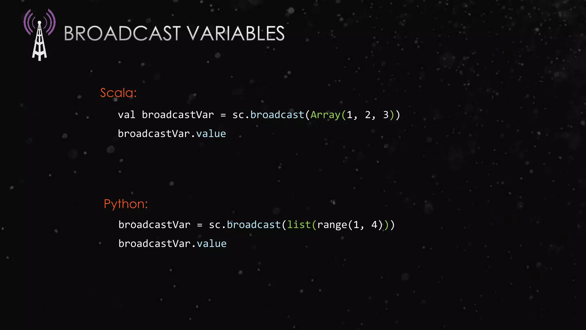 val broadcastVar = sc.broadcast(Array(1, 2, 3))
broadcastVar.value
broadcastVar = sc.broadcast(list(range(1, 4)))
broadcastVar.value
Scala:
Python:
 
