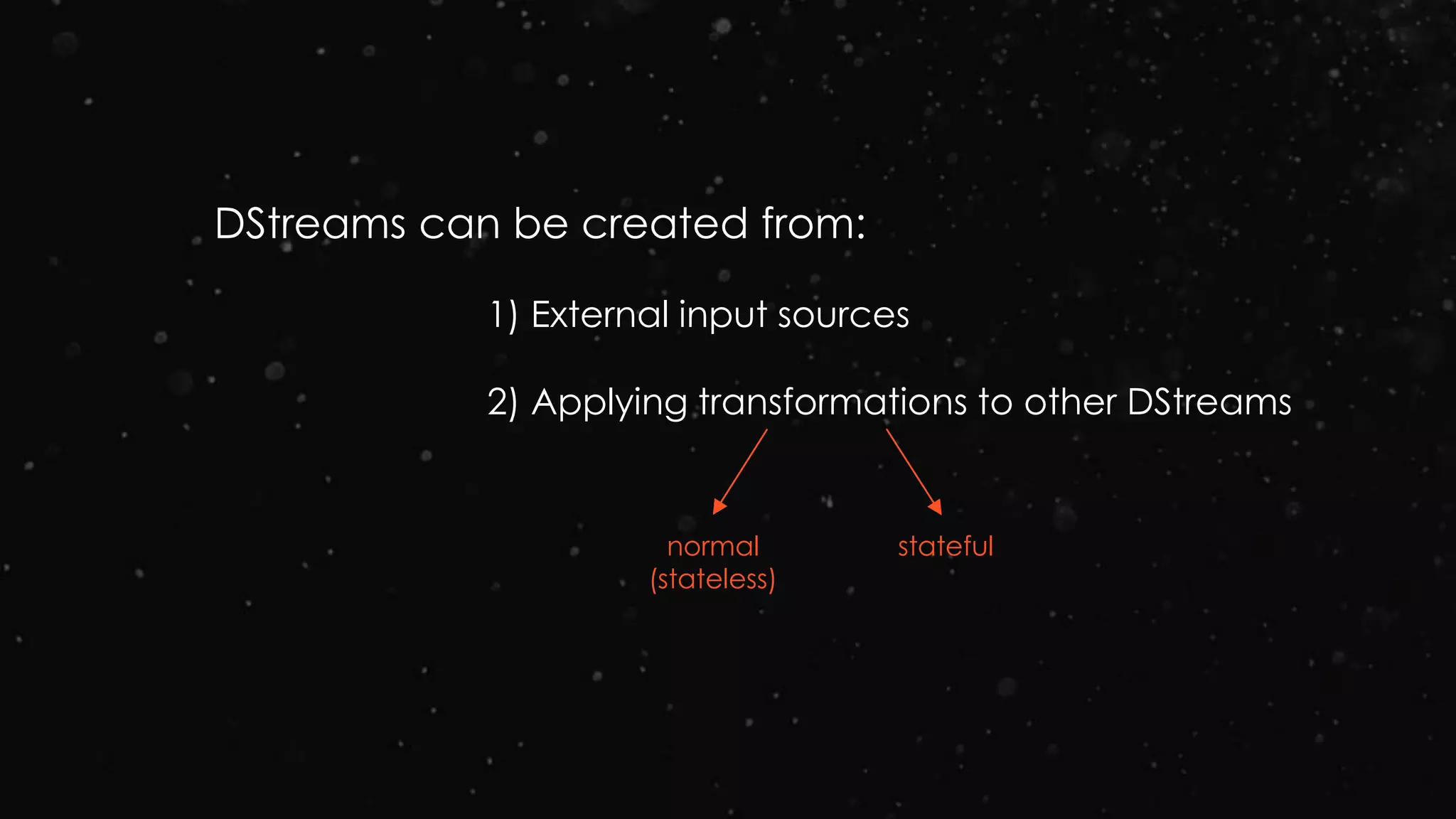 DStreams can be created from:
1) External input sources
2) Applying transformations to other DStreams
normal
(stateless)
stateful
 