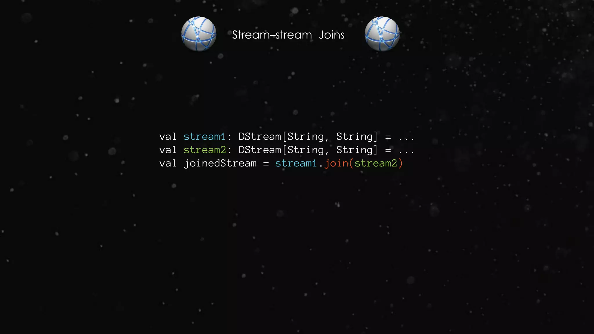 Stream–stream Joins
val stream1: DStream[String, String] = ...
val stream2: DStream[String, String] = ...
val joinedStream = stream1.join(stream2)
 