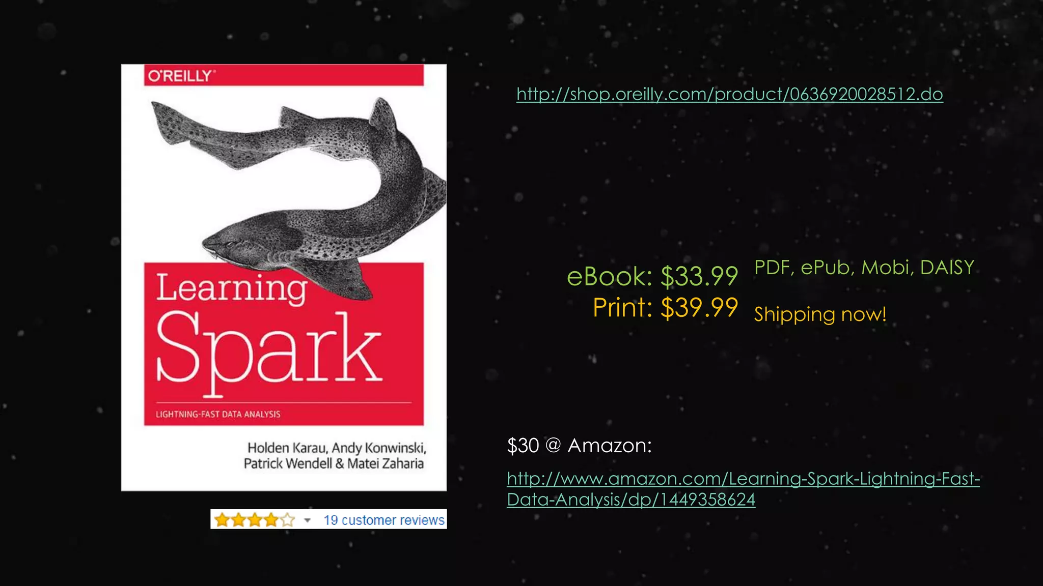 http://shop.oreilly.com/product/0636920028512.do
eBook: $33.99
Print: $39.99
PDF, ePub, Mobi, DAISY
Shipping now!
http://www.amazon.com/Learning-Spark-Lightning-Fast-
Data-Analysis/dp/1449358624
$30 @ Amazon:
 
