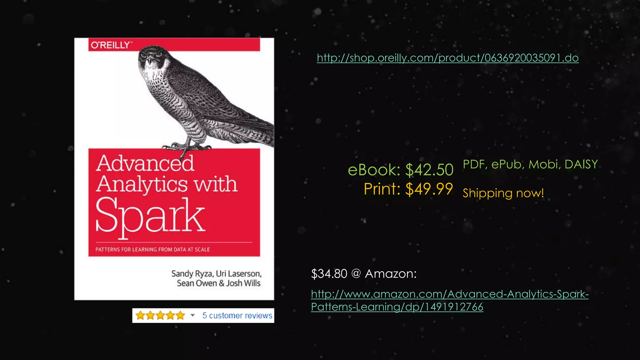 http://shop.oreilly.com/product/0636920035091.do
eBook: $42.50
Print: $49.99
PDF, ePub, Mobi, DAISY
Shipping now!
http://www.amazon.com/Advanced-Analytics-Spark-
Patterns-Learning/dp/1491912766
$34.80 @ Amazon:
 