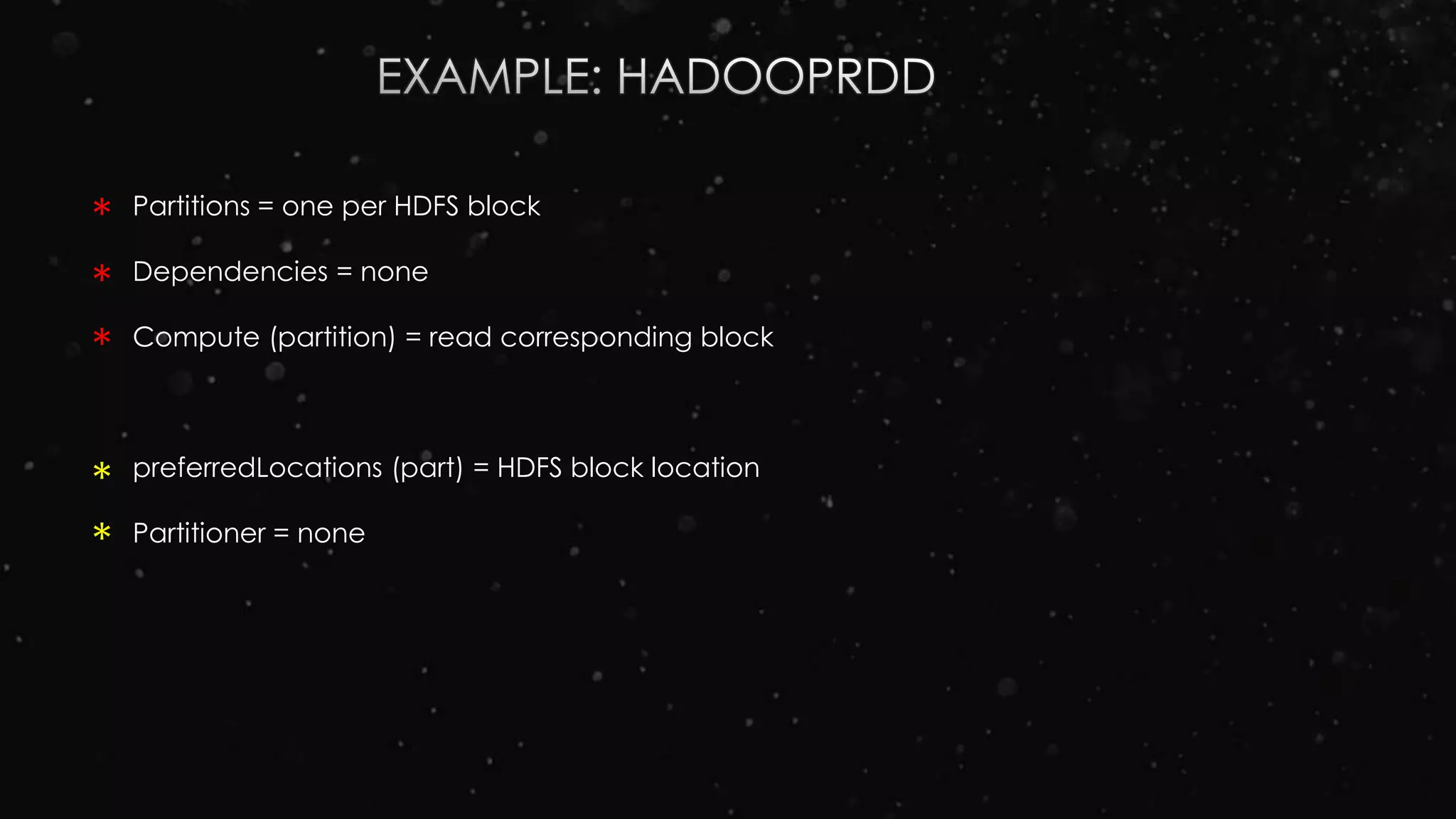 Partitions = one per HDFS block
Dependencies = none
Compute (partition) = read corresponding block
preferredLocations (part) = HDFS block location
Partitioner = none
*
*
*
*
*
 
