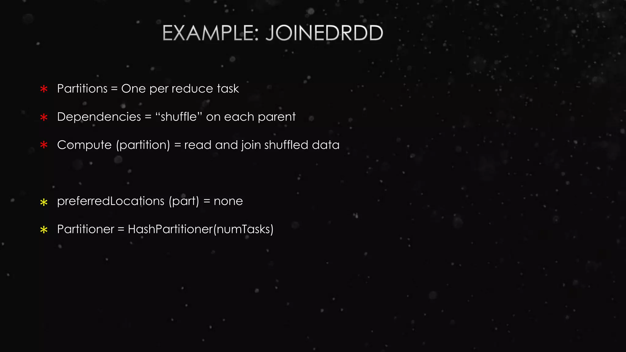 Partitions = One per reduce task
Dependencies = “shuffle” on each parent
Compute (partition) = read and join shuffled data
preferredLocations (part) = none
Partitioner = HashPartitioner(numTasks)
*
*
*
*
*
 