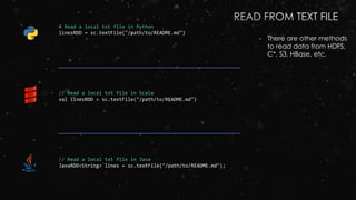 # Read a local txt file in Python
linesRDD = sc.textFile("/path/to/README.md")
// Read a local txt file in Scala
val linesRDD = sc.textFile("/path/to/README.md")
// Read a local txt file in Java
JavaRDD<String> lines = sc.textFile("/path/to/README.md");
- There are other methods
to read data from HDFS,
C*, S3, HBase, etc.
 