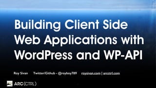 1
Building Client Side
Web Applications with
WordPress and WP-API
Roy Sivan Twitter/Github - @royboy789 roysivan.com | arcctrl.com
 