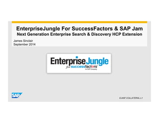 EnterpriseJungle For SuccessFactors & SAP Jam 
Next Generation Enterprise Search & Discovery HCP Extension 
James Sinclair 
September 2014 
EJ4SF.COLLATERAL.L1 
 