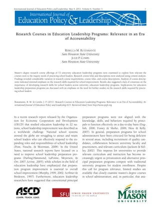 International Journal of Education Policy and Leadership, May 4, 2011, Volume 6, Number 3 1
In a recent research report released by the Organiza-
tion for Economic Cooperation and Development
(OECD) that studied education leadership in 22 na-
tions, school leadership improvement was described as
a worldwide challenge. National school systems
around the globe are struggling to attract and retain
school leaders who can effectively respond to the ex-
panding roles and responsibilities of school leadership
(Pont, Nusche, & Moorman, 2008). In the United
States, national research reports have focused on a
need to improve school leadership preparation pro-
grams (Darling-Hammond, LaPointe, Meyerson, &
Orr, 2007; Levine, 2005), while scholars in the field of
education leadership have emphasized that prepara-
tion program improvement is essential to overall
school improvement (Murphy, 1999, 2002; Scribner &
Bredeson, 1997). Furthermore, education leadership
researchers have suggested that conventional principal
preparation programs were not aligned with the
knowledge, skills, and behaviors required by princi-
pals to function effectively on a day-to-day basis (Eng-
lish, 2006; Fossey & Shoho, 2006; Hess & Kelly,
2007). In general, preparation programs for school
administrators have been criticized for being deficient
in several areas, including recruitment of quality can-
didates, collaboration between university faculty and
practitioners, and relevant curriculum (Jackson & Kel-
ley, 2002). This impetus for universities to provide
relevant curriculum and instruction has become in-
creasingly urgent as privatization and alternative prin-
cipal preparation programs compete with traditional
university programs for student enrollment. Despite
this call for program relevance, limited studies are
available that closely examine master’s degree courses
in school administration, and, in particular, that ana-
Research Courses in Education Leadership Programs: Relevance in an Era
of Accountability
REBECCA M. BUSTAMANTE
Sam Houston State University
JULIE P. COMBS
Sam Houston State University
Master’s degree research course offerings of 72 university education leadership programs were examined to explore how relevant the
courses were to the inquiry needs of practicing school leaders. Research course titles and descriptions were analyzed using content analysis.
Findings revealed considerable variation in research course requirements, course titles, and course descriptions. Analysis of course descrip-
tions indicated minimal emphasis on the research skills required for school improvement. Results also suggested a lack of consensus on the
importance of developing research skills for school leaders across university education leadership programs. Implications for education
leadership preparation programs are discussed with an emphasis on the need for further studies on the research skills required by practic-
ing school leaders.
Bustamante, R. M. & Combs, J. P. (2011). Research Courses in Education Leadership Programs: Relevance in an Era of Accountability. In-
ternational Journal of Education Policy and Leadership 6(3). Retrieved [date] from http://www.ijepl.org.
 