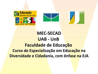 MEC-SECAD UAB - UnB  Faculdade de Educação  Curso de Especialização em Educação na Diversidade e Cidadania, com ênfase na EJA 